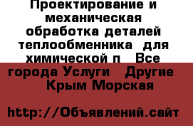 Проектирование и механическая обработка деталей теплообменника  для химической п - Все города Услуги » Другие   . Крым,Морская